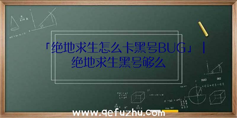 「绝地求生怎么卡黑号BUG」|绝地求生黑号够么